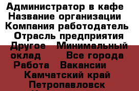 Администратор в кафе › Название организации ­ Компания-работодатель › Отрасль предприятия ­ Другое › Минимальный оклад ­ 1 - Все города Работа » Вакансии   . Камчатский край,Петропавловск-Камчатский г.